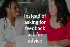 Instead of asking for feedback ask for advice