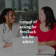 Instead of asking for feedback ask for advice