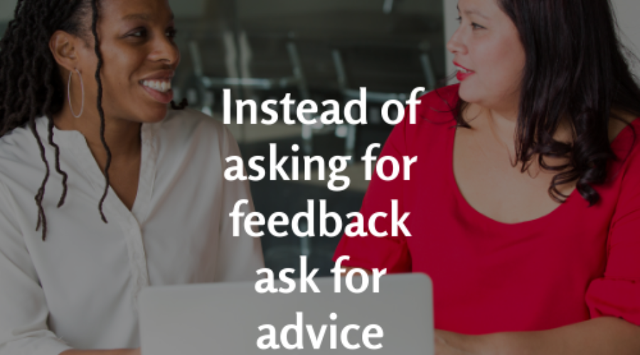 Instead of asking for feedback ask for advice